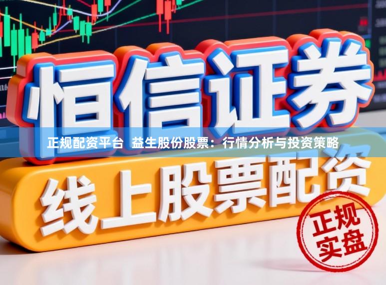 正规配资平台  益生股份股票：行情分析与投资策略