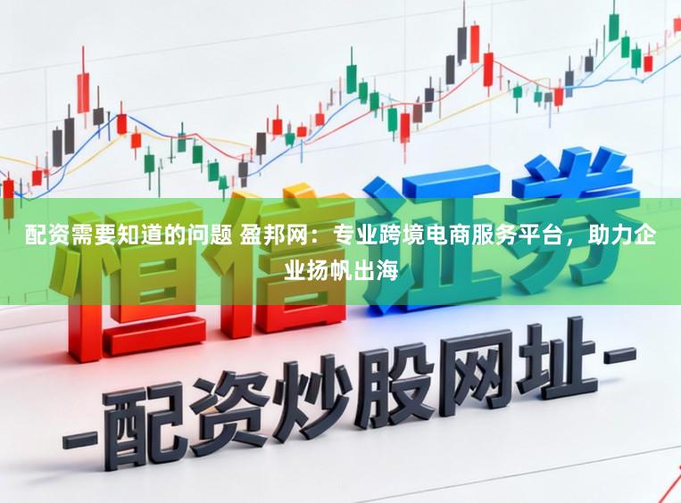 配资需要知道的问题 盈邦网：专业跨境电商服务平台，助力企业扬帆出海