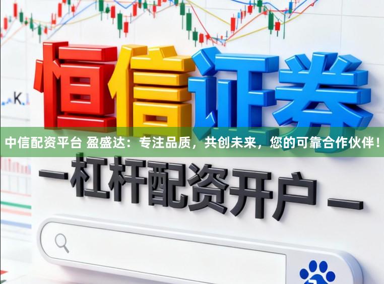 中信配资平台 盈盛达：专注品质，共创未来，您的可靠合作伙伴！