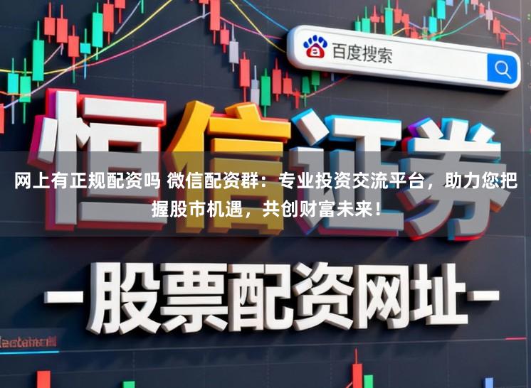 网上有正规配资吗 微信配资群：专业投资交流平台，助力您把握股市机遇，共创财富未来！
