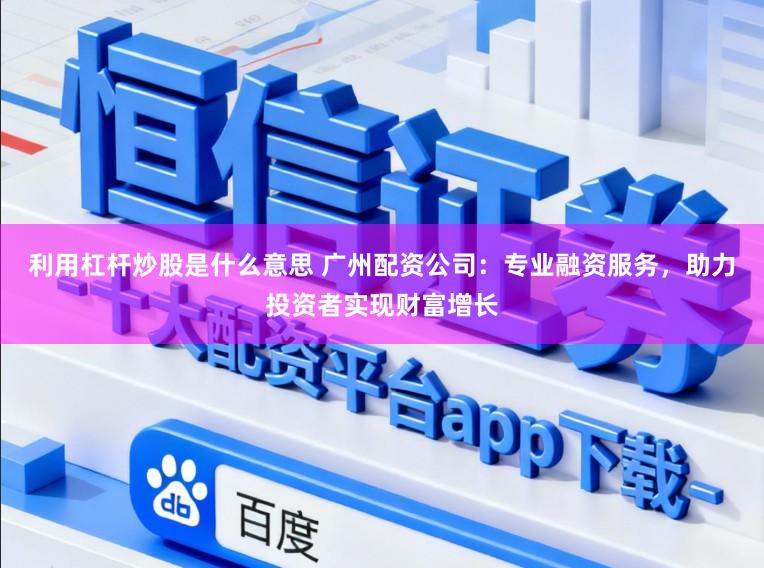 利用杠杆炒股是什么意思 广州配资公司：专业融资服务，助力投资者实现财富增长