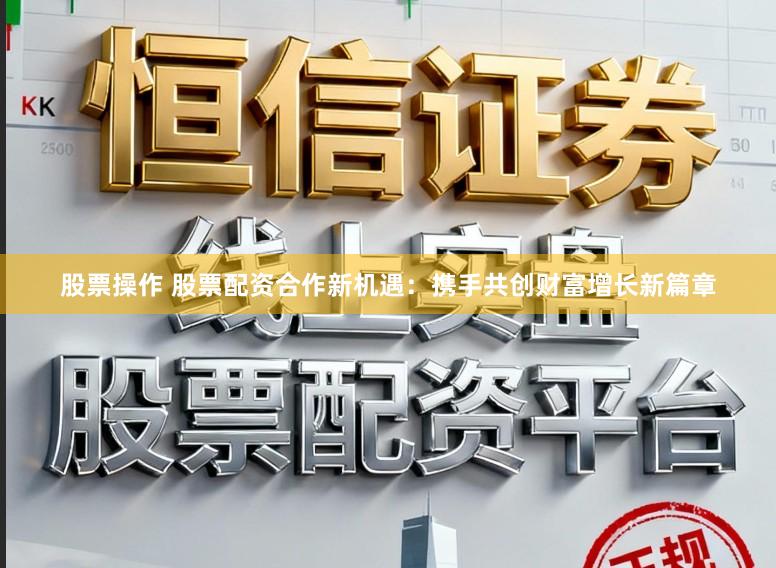 股票操作 股票配资合作新机遇：携手共创财富增长新篇章