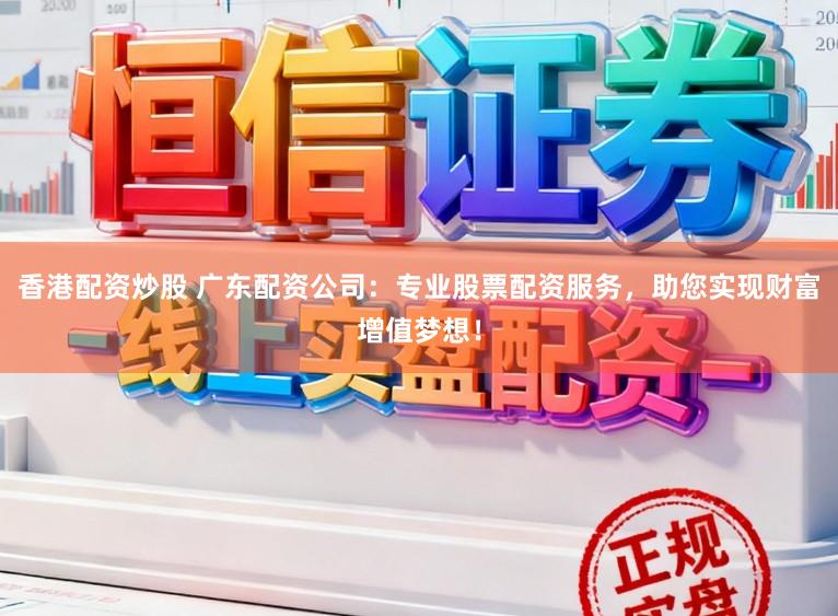 香港配资炒股 广东配资公司：专业股票配资服务，助您实现财富增值梦想！
