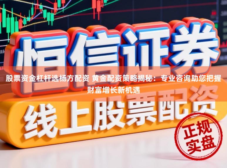 股票资金杠杆选杨方配资 黄金配资策略揭秘：专业咨询助您把握财富增长新机遇