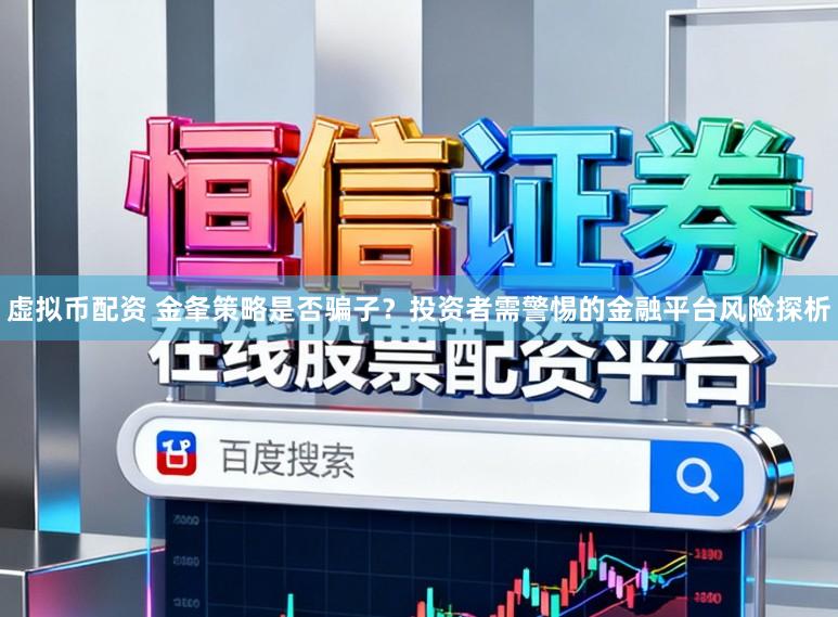虚拟币配资 金夆策略是否骗子？投资者需警惕的金融平台风险探析