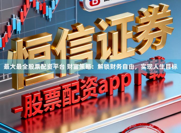 最大最全股票配资平台 财富策略：解锁财务自由，实现人生目标