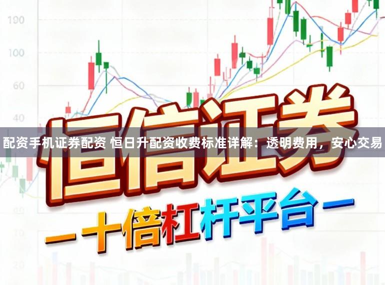 配资手机证券配资 恒日升配资收费标准详解：透明费用，安心交易