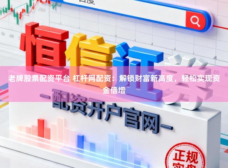 老牌股票配资平台 杠杆网配资：解锁财富新高度，轻松实现资金倍增