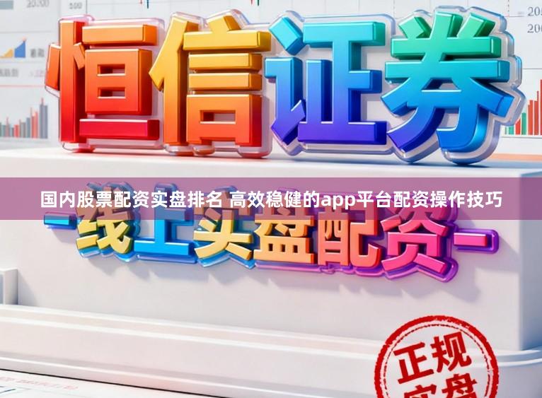 国内股票配资实盘排名 高效稳健的app平台配资操作技巧