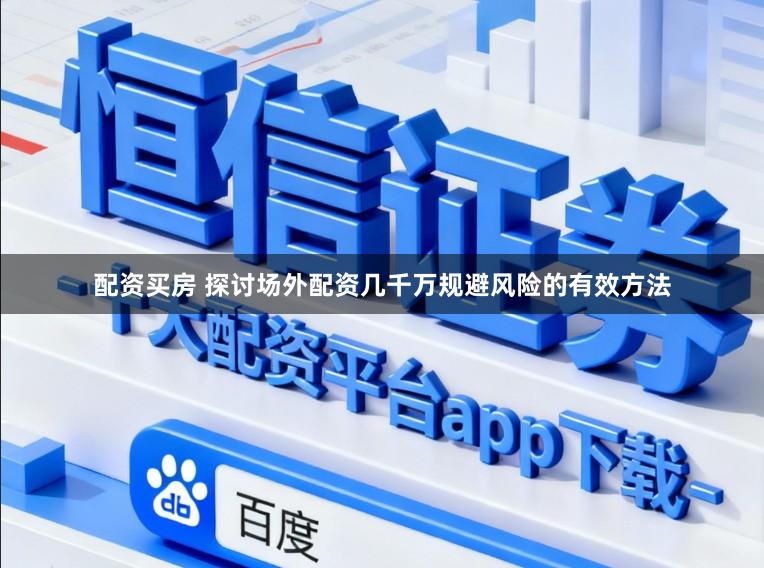 配资买房 探讨场外配资几千万规避风险的有效方法