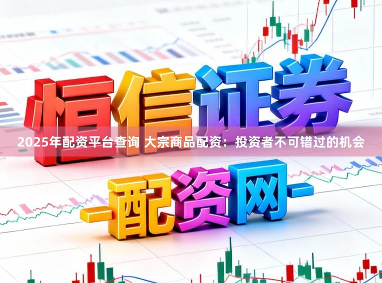 2025年配资平台查询 大宗商品配资：投资者不可错过的机会