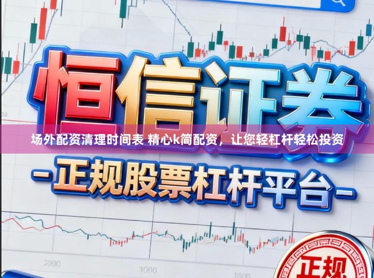 场外配资清理时间表 精心k简配资，让您轻杠杆轻松投资
