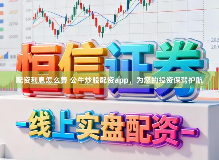 配资利息怎么算 公牛炒股配资app，为您的投资保驾护航