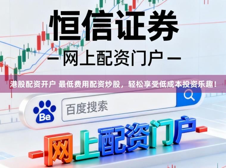 港股配资开户 最低费用配资炒股，轻松享受低成本投资乐趣！