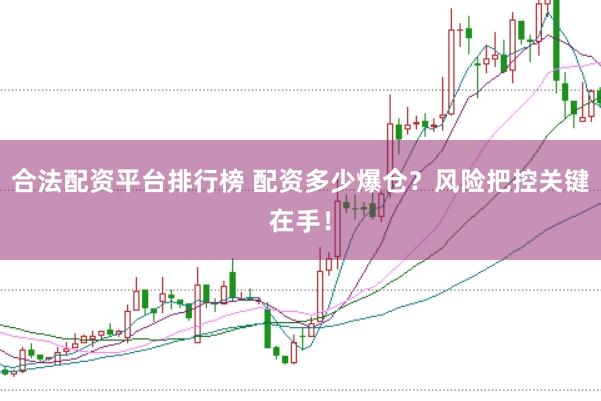 合法配资平台排行榜 配资多少爆仓？风险把控关键在手！
