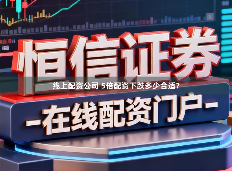 线上配资公司 5倍配资下跌多少合适？