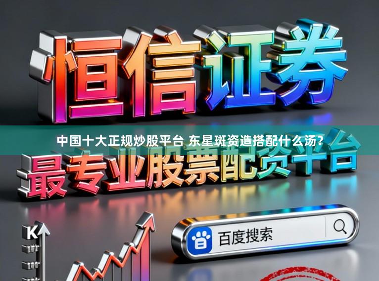 中国十大正规炒股平台 东星斑资造搭配什么汤？