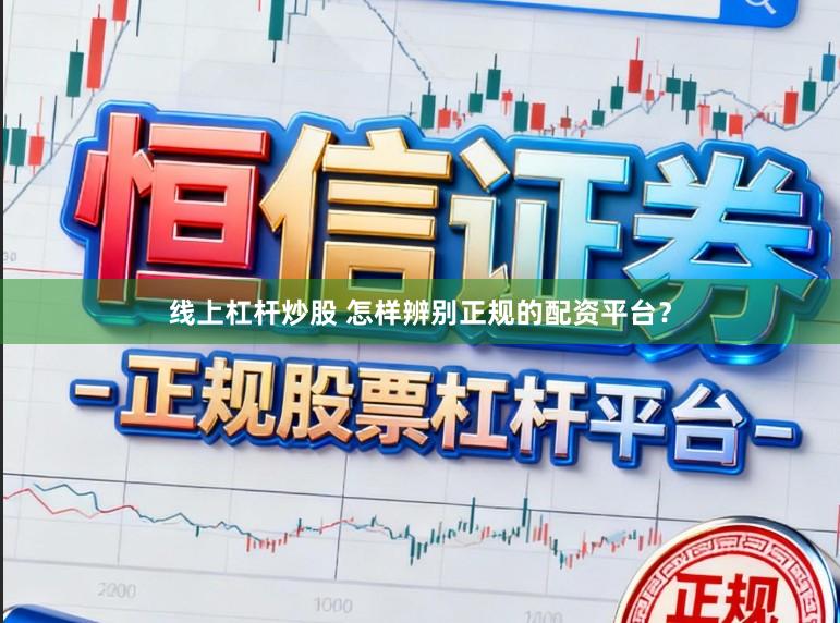 线上杠杆炒股 怎样辨别正规的配资平台？