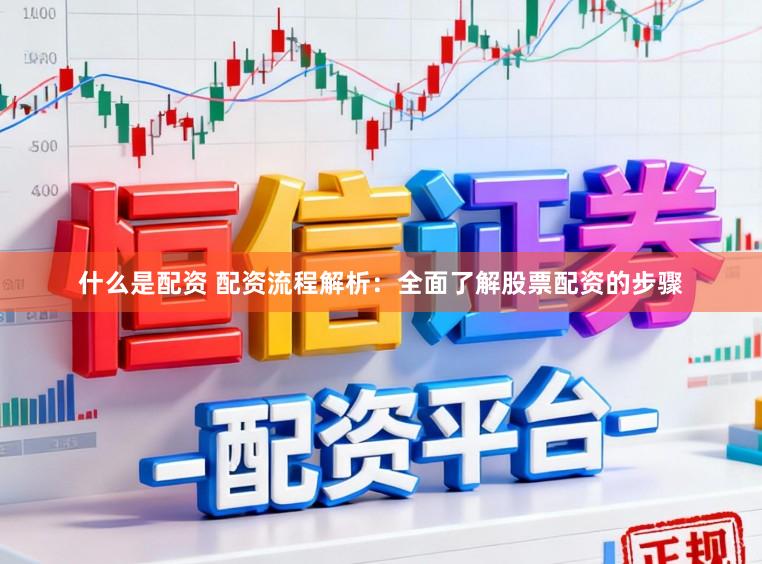 什么是配资 配资流程解析：全面了解股票配资的步骤