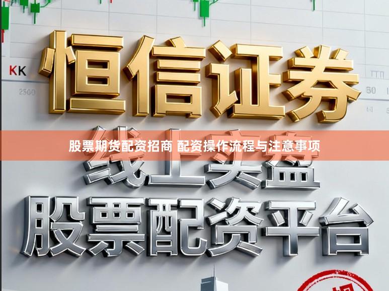 股票期货配资招商 配资操作流程与注意事项