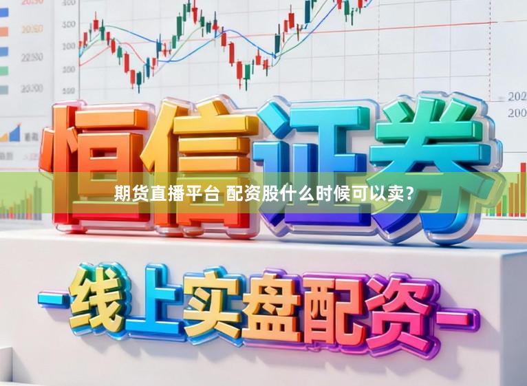期货直播平台 配资股什么时候可以卖？