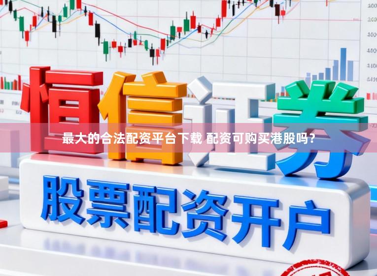 最大的合法配资平台下载 配资可购买港股吗？