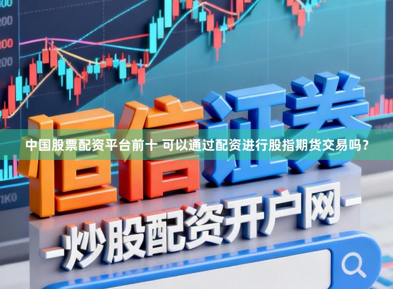 中国股票配资平台前十 可以通过配资进行股指期货交易吗？