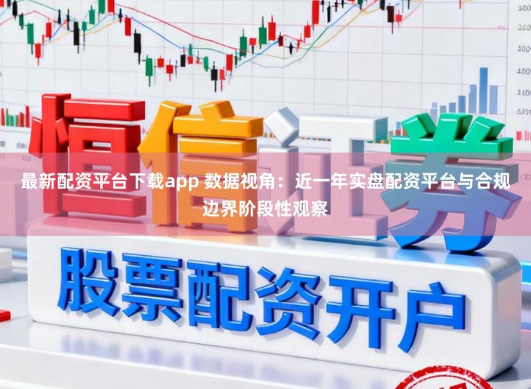 最新配资平台下载app 数据视角：近一年实盘配资平台与合规边界阶段性观察