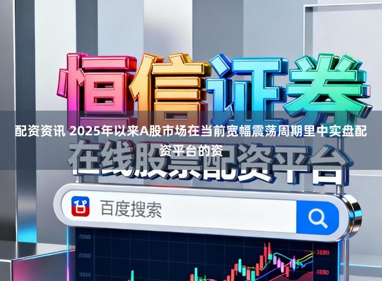 配资资讯 2025年以来A股市场在当前宽幅震荡周期里中实盘配资平台的资