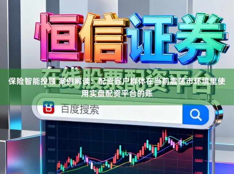 保险智能投顾 案例解读：配资客户群体在当前震荡市环境里使用实盘配资平台的账