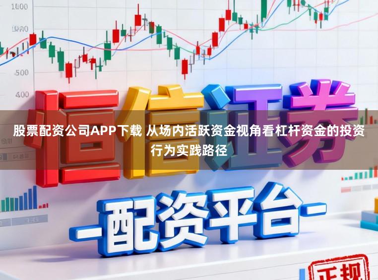 股票配资公司APP下载 从场内活跃资金视角看杠杆资金的投资行为实践路径