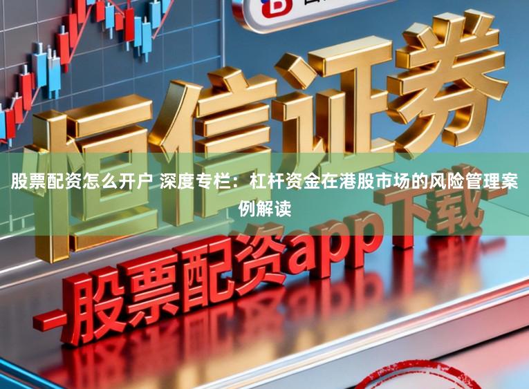 股票配资怎么开户 深度专栏：杠杆资金在港股市场的风险管理案例解读