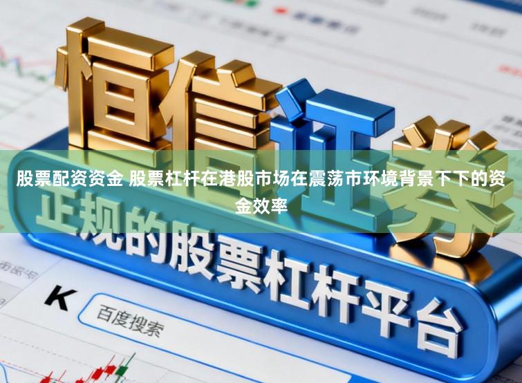 股票配资资金 股票杠杆在港股市场在震荡市环境背景下下的资金效率