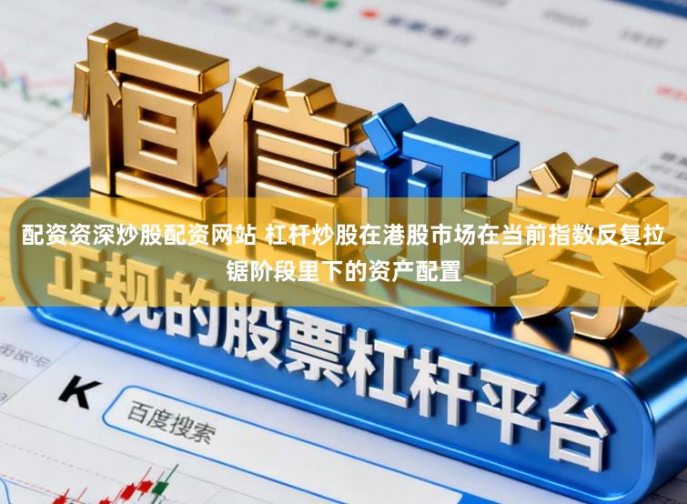 配资资深炒股配资网站 杠杆炒股在港股市场在当前指数反复拉锯阶段里下的资产配置