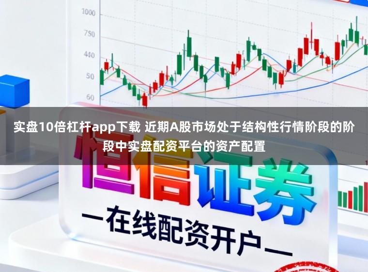 实盘10倍杠杆app下载 近期A股市场处于结构性行情阶段的阶段中实盘配资平台的资产配置