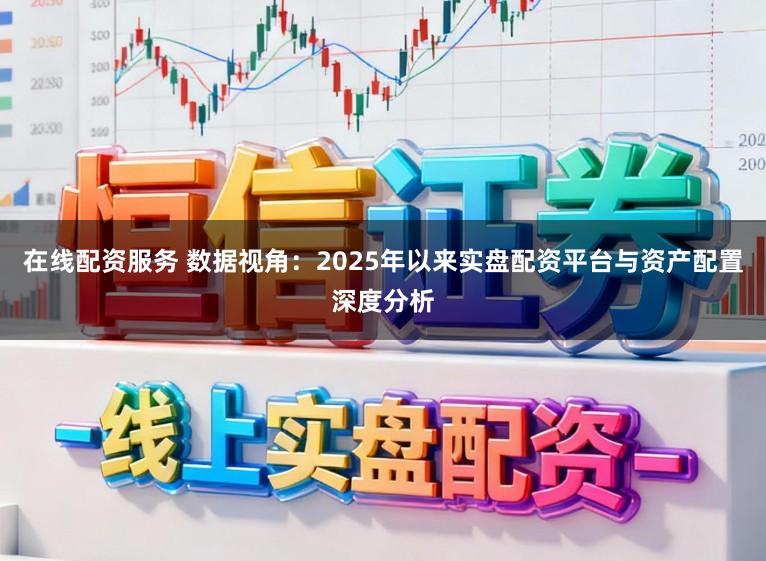 在线配资服务 数据视角：2025年以来实盘配资平台与资产配置深度分析