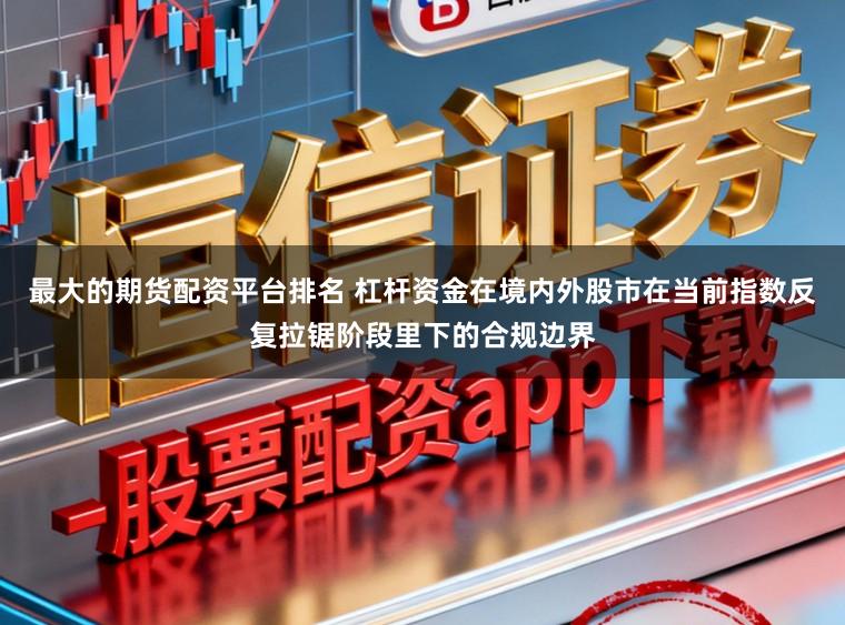 最大的期货配资平台排名 杠杆资金在境内外股市在当前指数反复拉锯阶段里下的合规边界