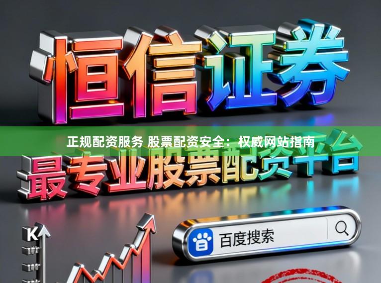 正规配资服务 股票配资安全：权威网站指南