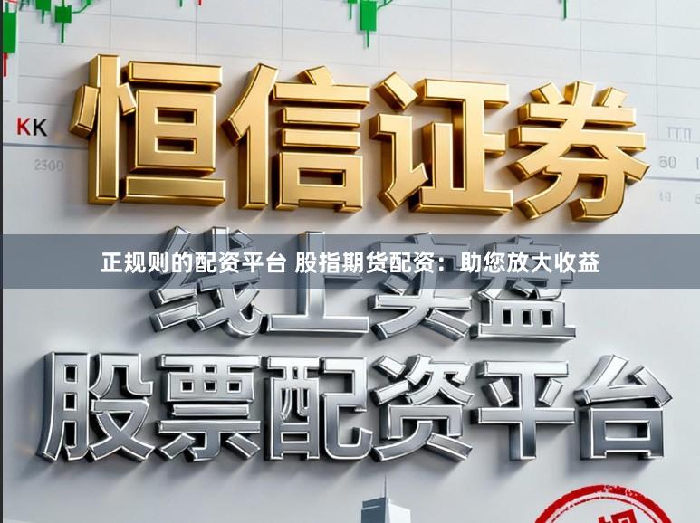 正规则的配资平台 股指期货配资：助您放大收益