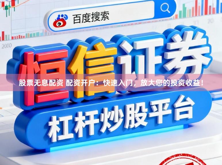 股票无息配资 配资开户：快速入门，放大您的投资收益！