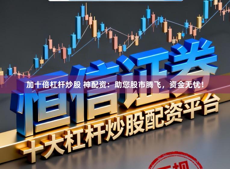 加十倍杠杆炒股 神配资：助您股市腾飞，资金无忧！