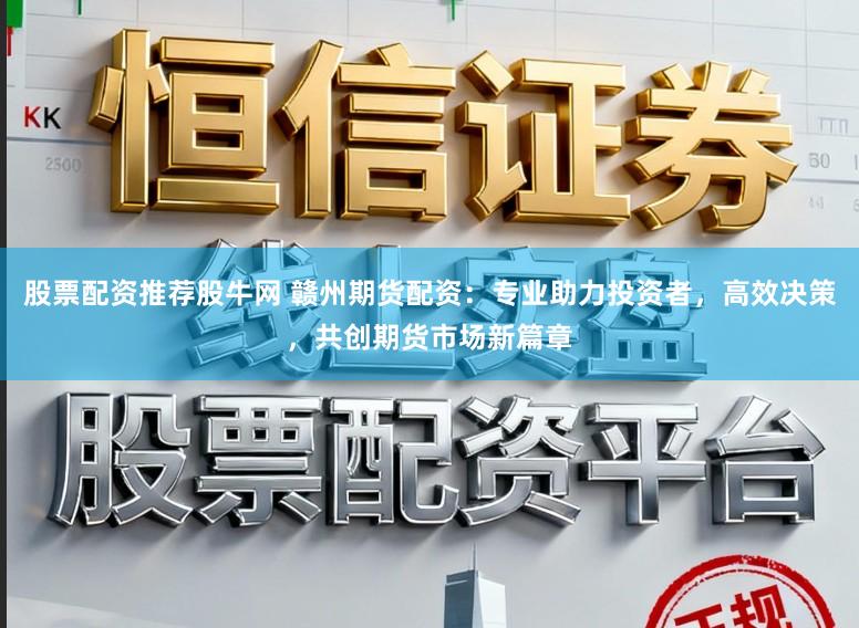 股票配资推荐股牛网 赣州期货配资：专业助力投资者，高效决策，共创期货市场新篇章