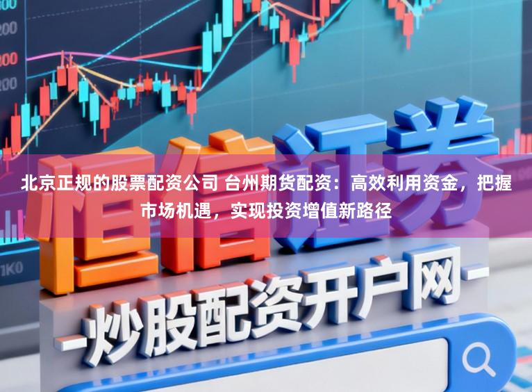 北京正规的股票配资公司 台州期货配资：高效利用资金，把握市场机遇，实现投资增值新路径