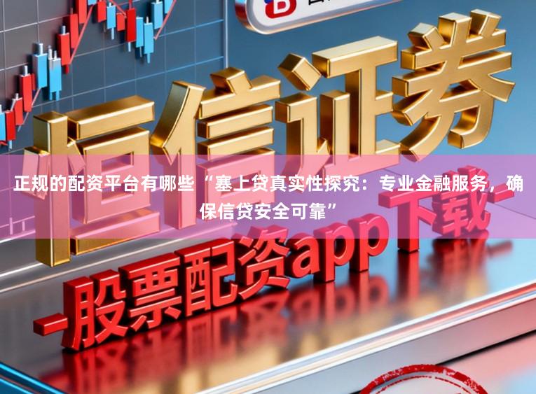 正规的配资平台有哪些 “塞上贷真实性探究：专业金融服务，确保信贷安全可靠”