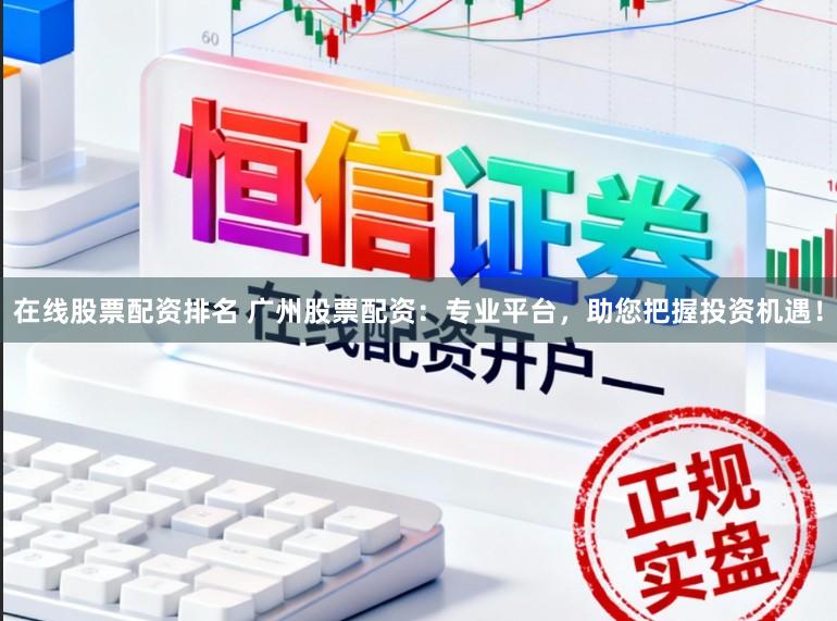 在线股票配资排名 广州股票配资：专业平台，助您把握投资机遇！
