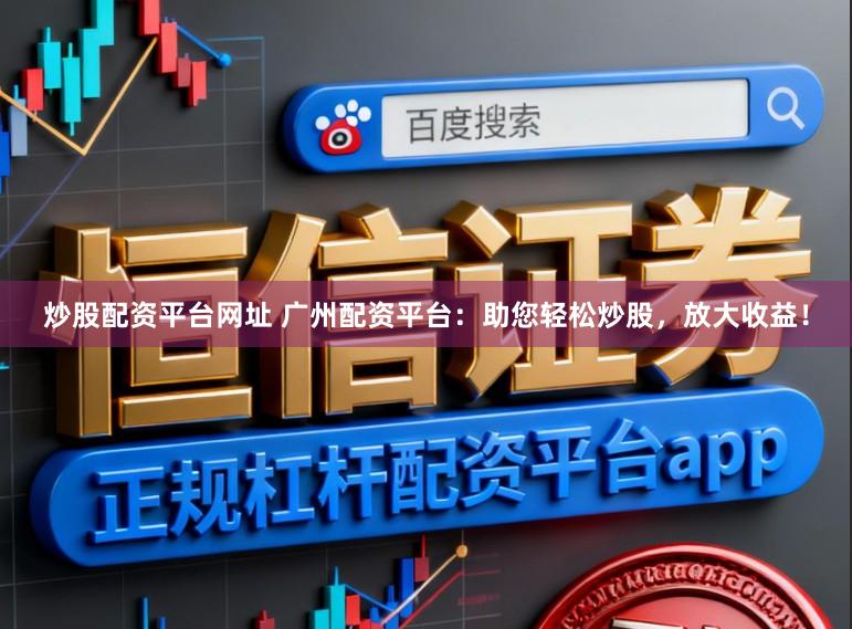 炒股配资平台网址 广州配资平台：助您轻松炒股，放大收益！