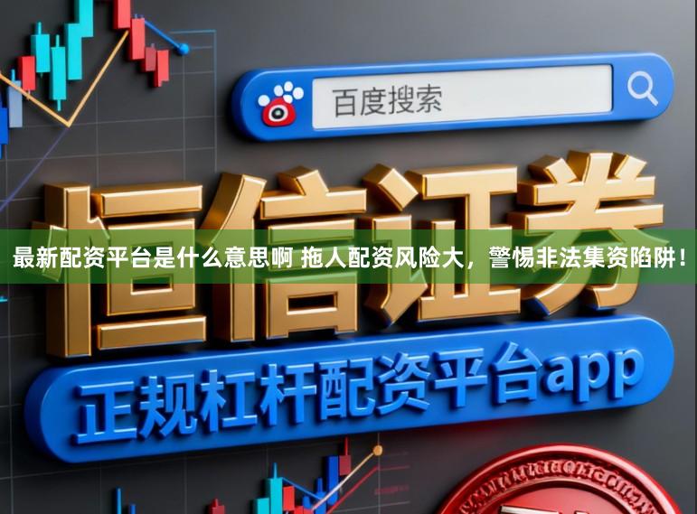 最新配资平台是什么意思啊 拖人配资风险大，警惕非法集资陷阱！