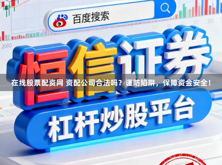 在线股票配资网 资配公司合法吗？谨防陷阱，保障资金安全！