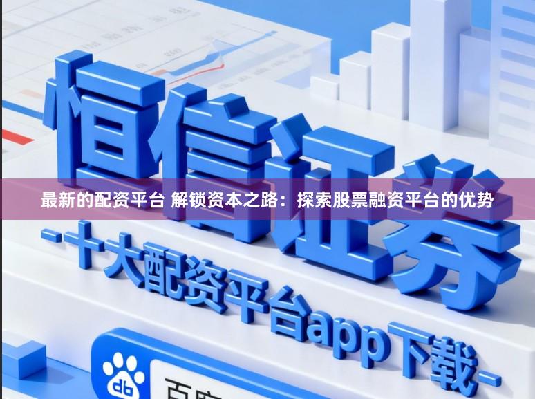 最新的配资平台 解锁资本之路：探索股票融资平台的优势
