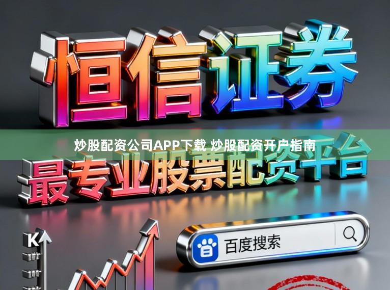 炒股配资公司APP下载 炒股配资开户指南